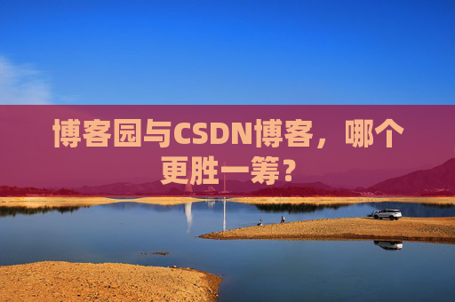 博客园与CSDN博客,哪个更胜一筹?